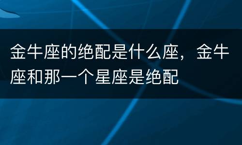 金牛座的绝配是什么座，金牛座和那一个星座是绝配