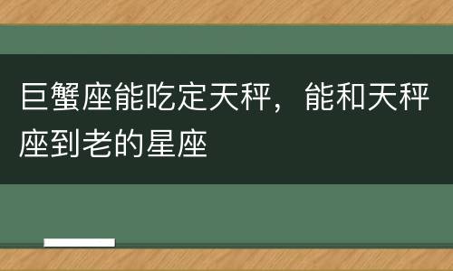 巨蟹座能吃定天秤，能和天秤座到老的星座
