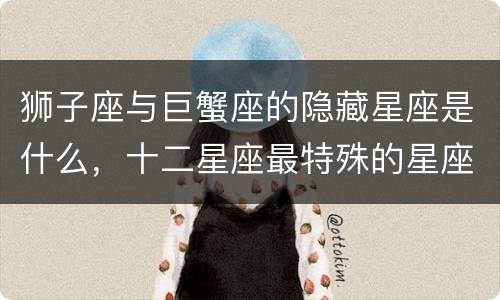 狮子座与巨蟹座的隐藏星座是什么，十二星座最特殊的星座