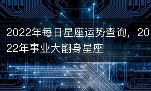 2022年每日星座运势查询，2022年事业大翻身星座