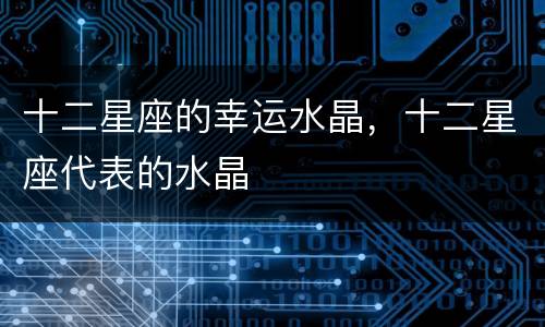 十二星座的幸运水晶，十二星座代表的水晶
