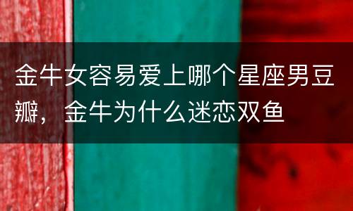 金牛女容易爱上哪个星座男豆瓣，金牛为什么迷恋双鱼