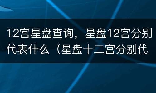 12宫星盘查询，星盘12宫分别代表什么（星盘十二宫分别代表什么）