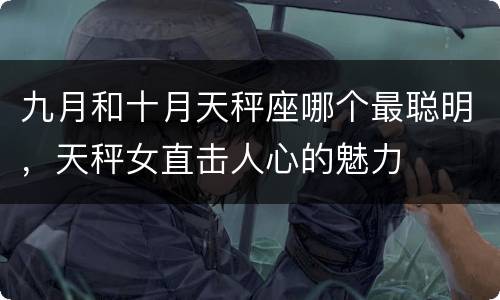 九月和十月天秤座哪个最聪明，天秤女直击人心的魅力