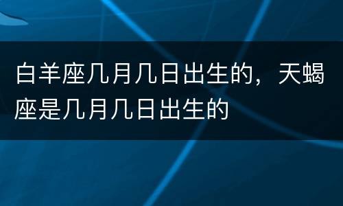 白羊座几月几日出生的，天蝎座是几月几日出生的