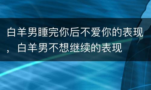 白羊男睡完你后不爱你的表现，白羊男不想继续的表现