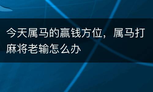 今天属马的赢钱方位，属马打麻将老输怎么办
