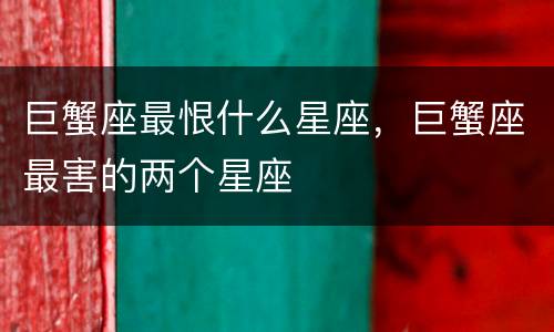 巨蟹座最恨什么星座，巨蟹座最害的两个星座