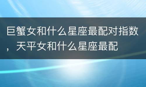 巨蟹女和什么星座最配对指数，天平女和什么星座最配