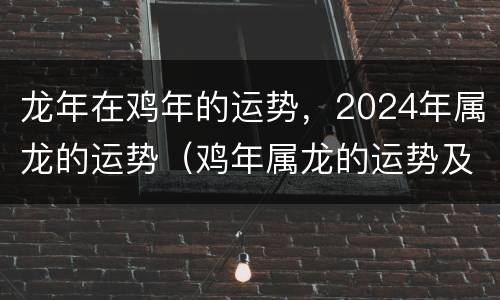 龙年在鸡年的运势，2024年属龙的运势（鸡年属龙的运势及运程）