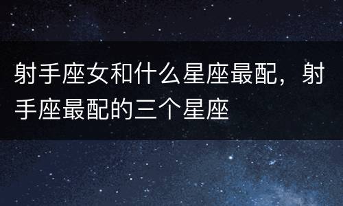 射手座女和什么星座最配，射手座最配的三个星座