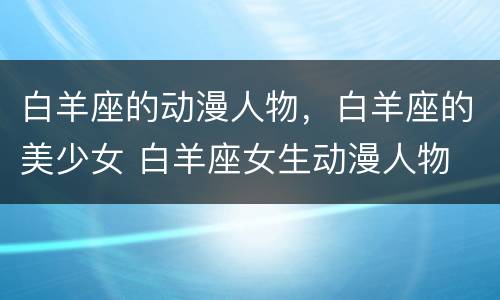 白羊座的动漫人物，白羊座的美少女 白羊座女生动漫人物