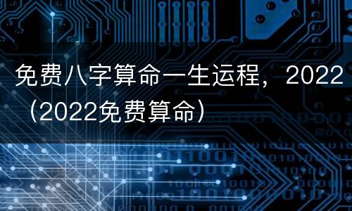 免费八字算命一生运程，2022（2022免费算命）