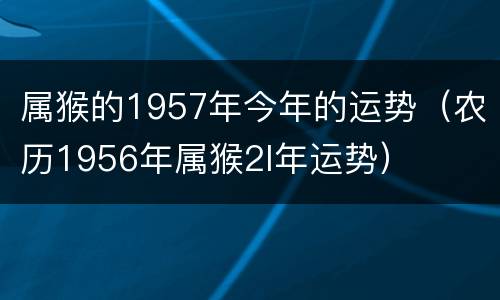 属猴的1957年今年的运势（农历1956年属猴2l年运势）