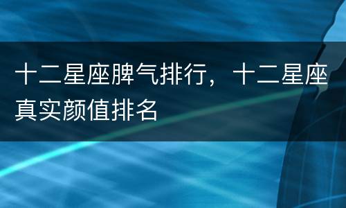 十二星座脾气排行，十二星座真实颜值排名