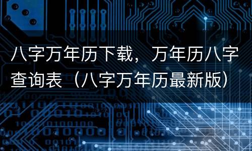 八字万年历下载，万年历八字查询表（八字万年历最新版）