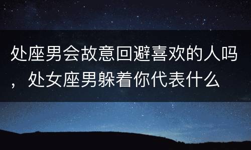 处座男会故意回避喜欢的人吗，处女座男躲着你代表什么