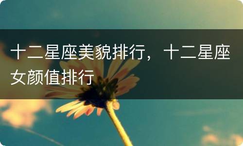 十二星座美貌排行，十二星座女颜值排行