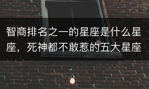 智商排名之一的星座是什么星座，死神都不敢惹的五大星座