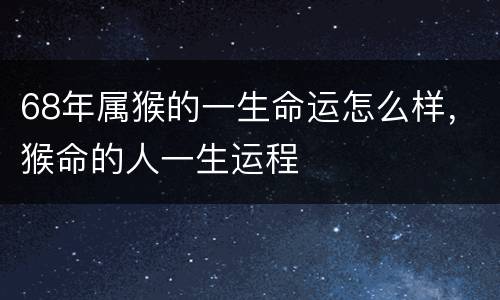68年属猴的一生命运怎么样，猴命的人一生运程