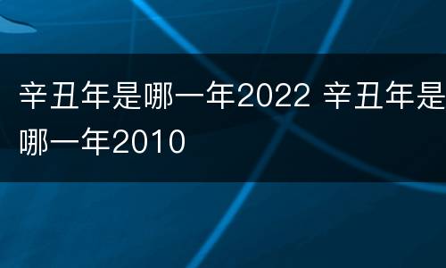 辛丑年是哪一年2022 辛丑年是哪一年2010