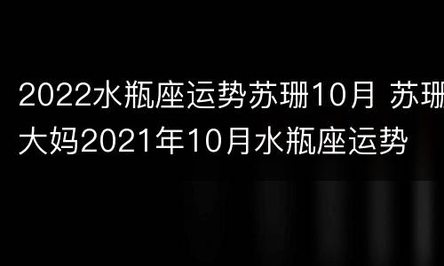 2022水瓶座运势苏珊10月 苏珊大妈2021年10月水瓶座运势