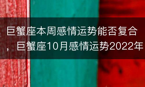 巨蟹座本周感情运势能否复合，巨蟹座10月感情运势2022年