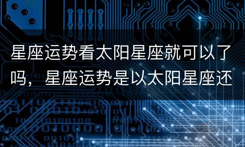 星座运势看太阳星座就可以了吗，星座运势是以太阳星座还是上升星座为主