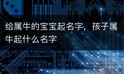 给属牛的宝宝起名字，孩子属牛起什么名字