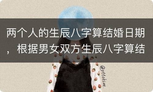两个人的生辰八字算结婚日期，根据男女双方生辰八字算结婚日期