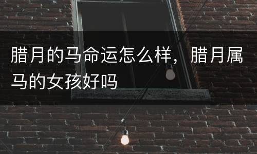 腊月的马命运怎么样，腊月属马的女孩好吗