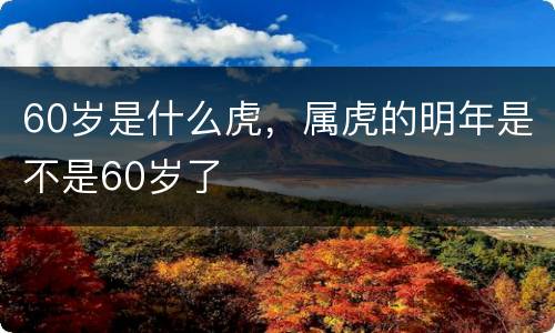 60岁是什么虎，属虎的明年是不是60岁了
