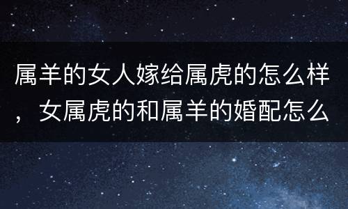 属羊的女人嫁给属虎的怎么样，女属虎的和属羊的婚配怎么样