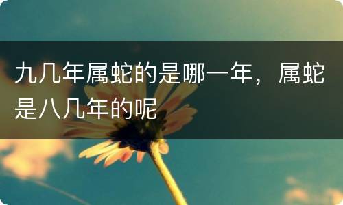 九几年属蛇的是哪一年，属蛇是八几年的呢