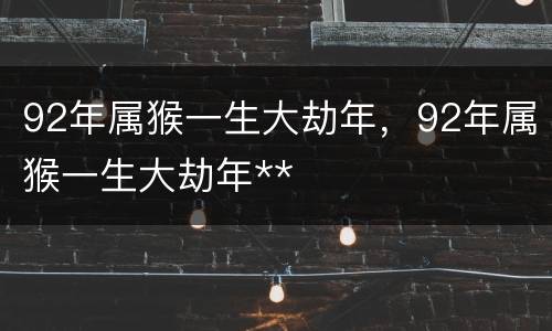 92年属猴一生大劫年，92年属猴一生大劫年**