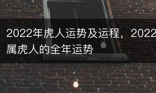 2022年虎人运势及运程，2022属虎人的全年运势
