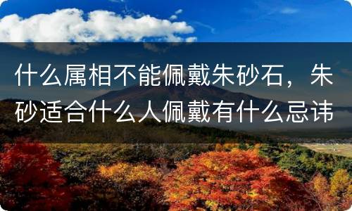 什么属相不能佩戴朱砂石，朱砂适合什么人佩戴有什么忌讳