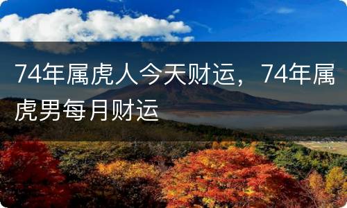 74年属虎人今天财运，74年属虎男每月财运