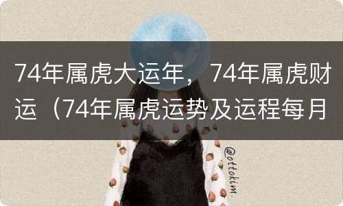 74年属虎大运年，74年属虎财运（74年属虎运势及运程每月运程）