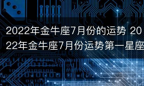 2022年金牛座7月份的运势 2022年金牛座7月份运势第一星座网