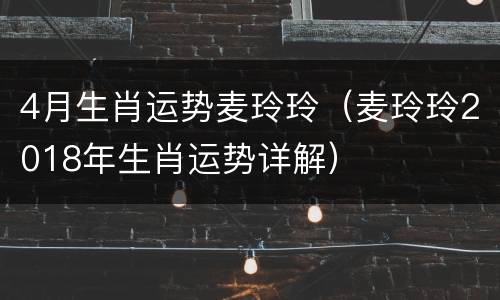 4月生肖运势麦玲玲（麦玲玲2018年生肖运势详解）
