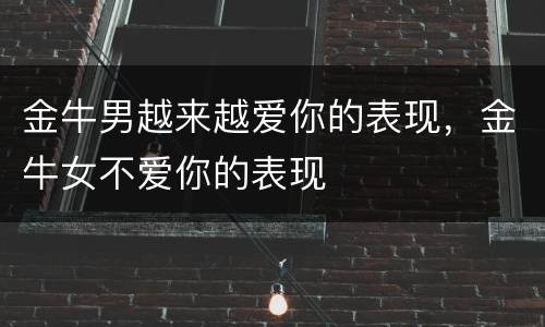 金牛男越来越爱你的表现，金牛女不爱你的表现