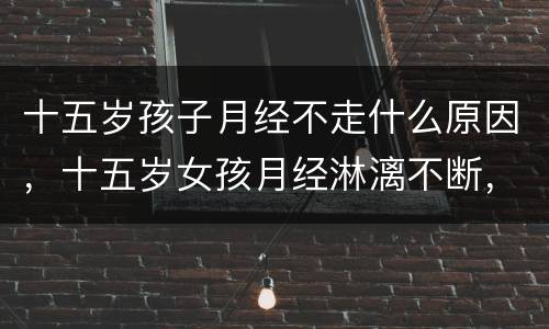 十五岁孩子月经不走什么原因，十五岁女孩月经淋漓不断，是怎么回事？