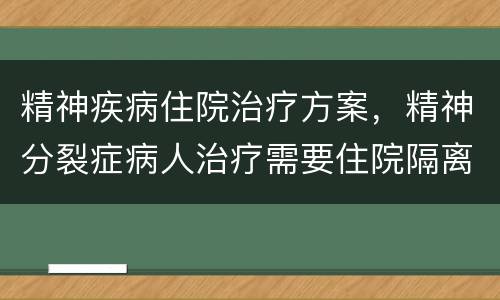 精神疾病住院治疗方案，精神分裂症病人治疗需要住院隔离封闭一周吗