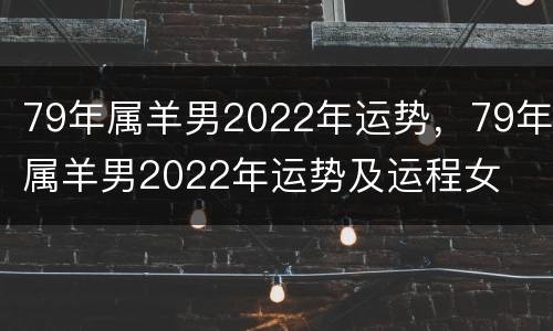 79年属羊男2022年运势，79年属羊男2022年运势及运程女