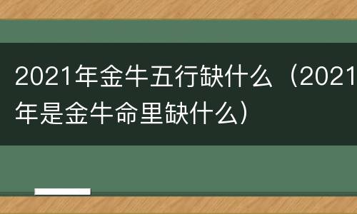 2021年金牛五行缺什么（2021年是金牛命里缺什么）