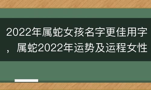 2022年属蛇女孩名字更佳用字，属蛇2022年运势及运程女性