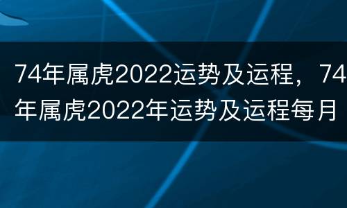 74年属虎2022运势及运程，74年属虎2022年运势及运程每月运程