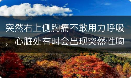 突然右上侧胸痛不敢用力呼吸，心脏处有时会出现突然性胸痛持续1秒左右不敢