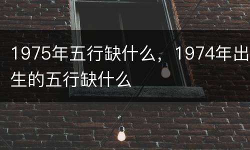 1975年五行缺什么，1974年出生的五行缺什么